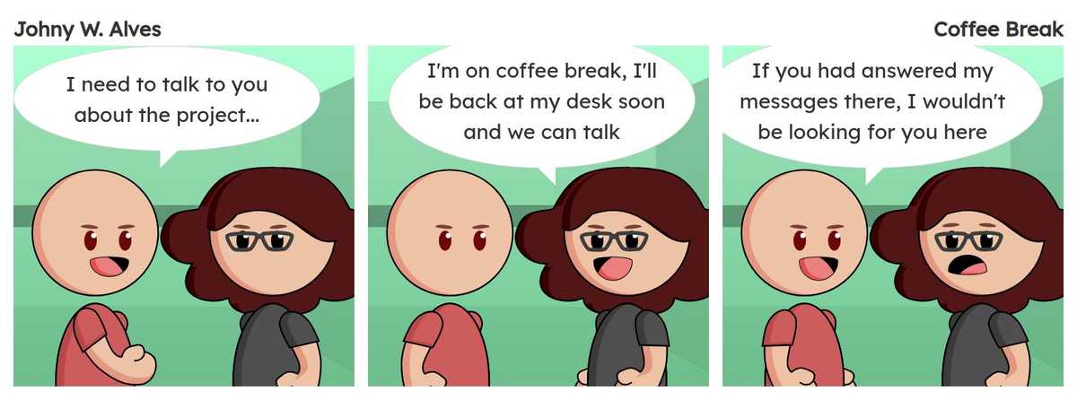 Tirinha com título Pausa para o café e conteúdo Quadro 1. Afonso e Msone conversando na cafeteria Afonso fala "Preciso falar com você sobre o projeto...". Quadro 2. Msone fala "Estou na pausa do café logo depois volto para a mesa e conversamos". Quadro 3. Afonso fala "Se você respondesse minhas mensagens de lá, não estava te procurando aqui".