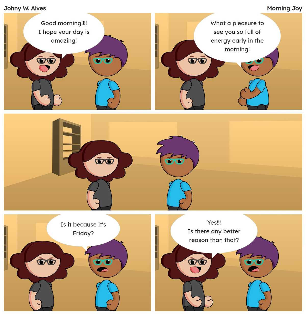 Tirinha com título Alegria matinal e conteúdo Quadro 1. Msone fala "Bom dia!!!! Espero que seu dia seja incrível!" . Quadro 2. Rafiq fala "Que prazer ver você tão cheia de energia logo pela manhã!" . Quadro 3.. Quadro 4. Rafiq fala "É por causa de sexta-feira?" . Quadro 5. Msone fala "Sim!!! Existe algum motivo melhor que esse?"